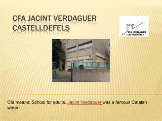 CFA JACINT VERDAGUER
  CASTELLDEFELS




Cfa means: School for adults. Jacint Verdaguer was a famous Catalan
writer
 