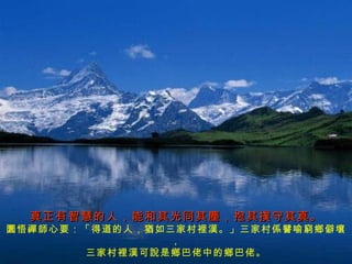 真正有智慧的人，能和其光同其塵，抱其撲守其真。 圜悟禪師心要：「得道的人，猶如三家村裡漢。」三家村係譬喻窮鄉僻壤， 三家村裡漢可說是鄉巴佬中的鄉巴佬。 