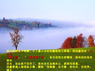 當勾踐剛滅吳稱霸，手下最大功臣范蠡被封上將軍。然范蠡深知「 大名之 下難久居 」，「 久受尊名不祥 」，故功成時立即隱退，就和他的徒弟乘舟 而去，從此就不回來了。後來改名為陶朱公，經商而致富。 范蠡曾遣人寫信給文種，勸說「飛鳥盡，良弓藏；狡免死，走狗烹。越王 為人長頸鳥啄，可與共患難，不可與共樂，子何不去？」文種不願聽從， 不久果被勾踐賜劍而死。 