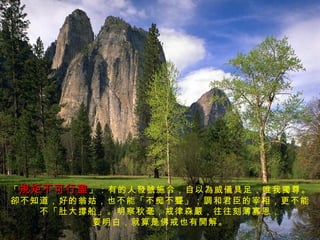 「 規矩不可行盡 」：有的人發號施令，自以為威儀具足，唯我獨尊。 卻不知道，好的翁姑，也不能「不痴不聾」；調和君臣的宰相，更不能 不「肚大撐船」。明察秋毫，戒律森嚴，往往刻薄寡恩， 要明白，就算是佛戒也有開解。 