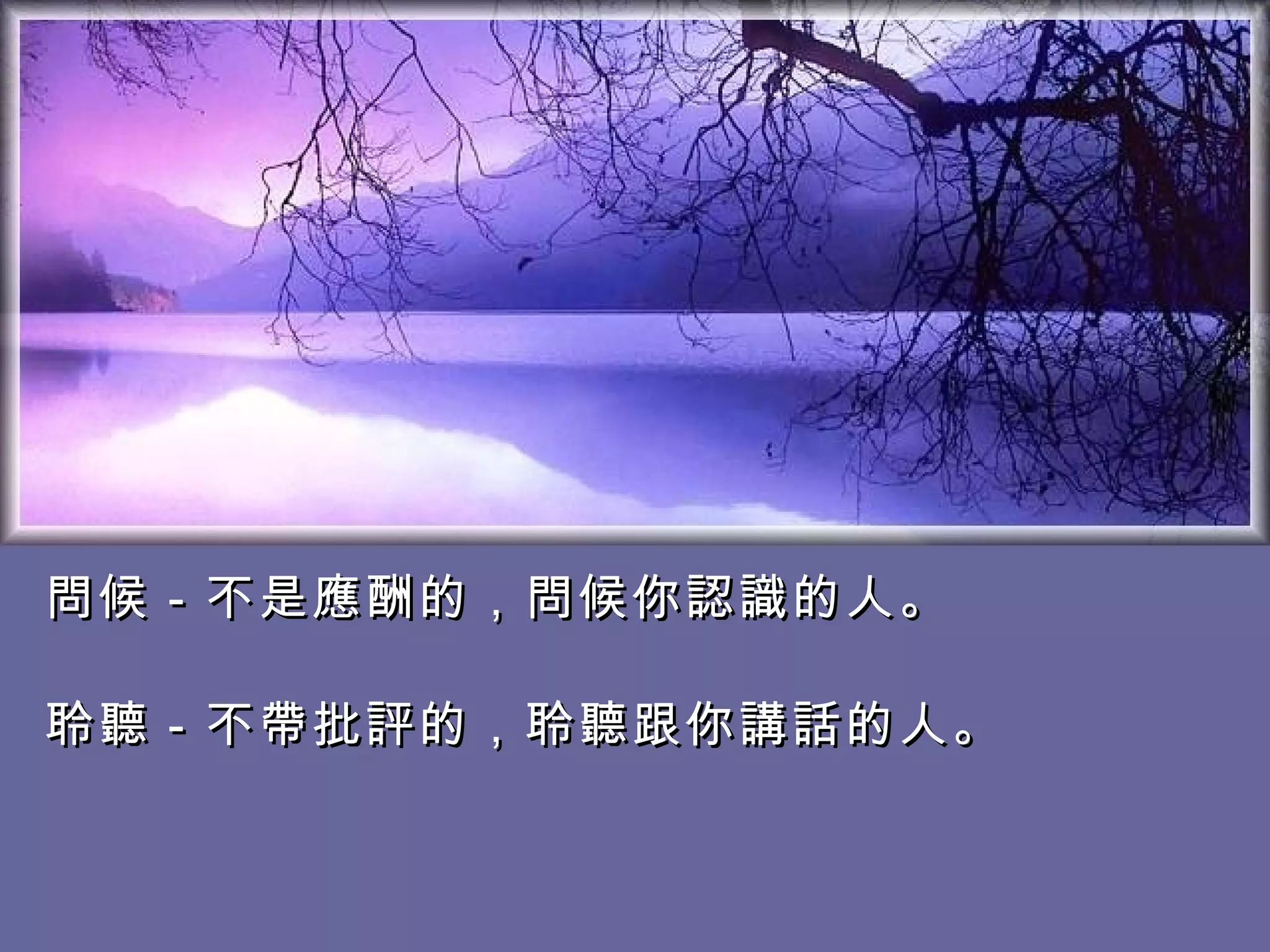 問候－不是應酬的，問候你認識的人。　 　　　　　　　　　　　  聆聽－不帶批評的，聆聽跟你講話的人。   