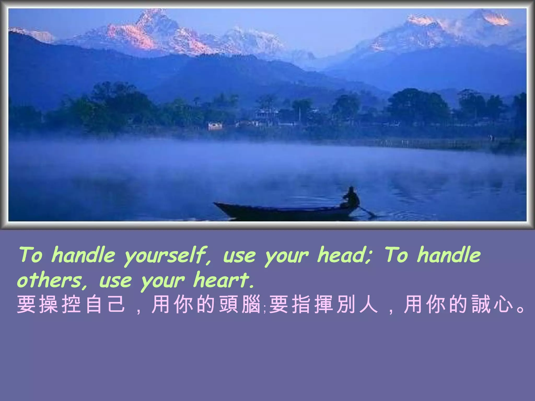 To handle yourself, use your head; To handle others, use your heart. 要操控自己，用你的頭腦﹔要指揮別人，用你的誠心。   