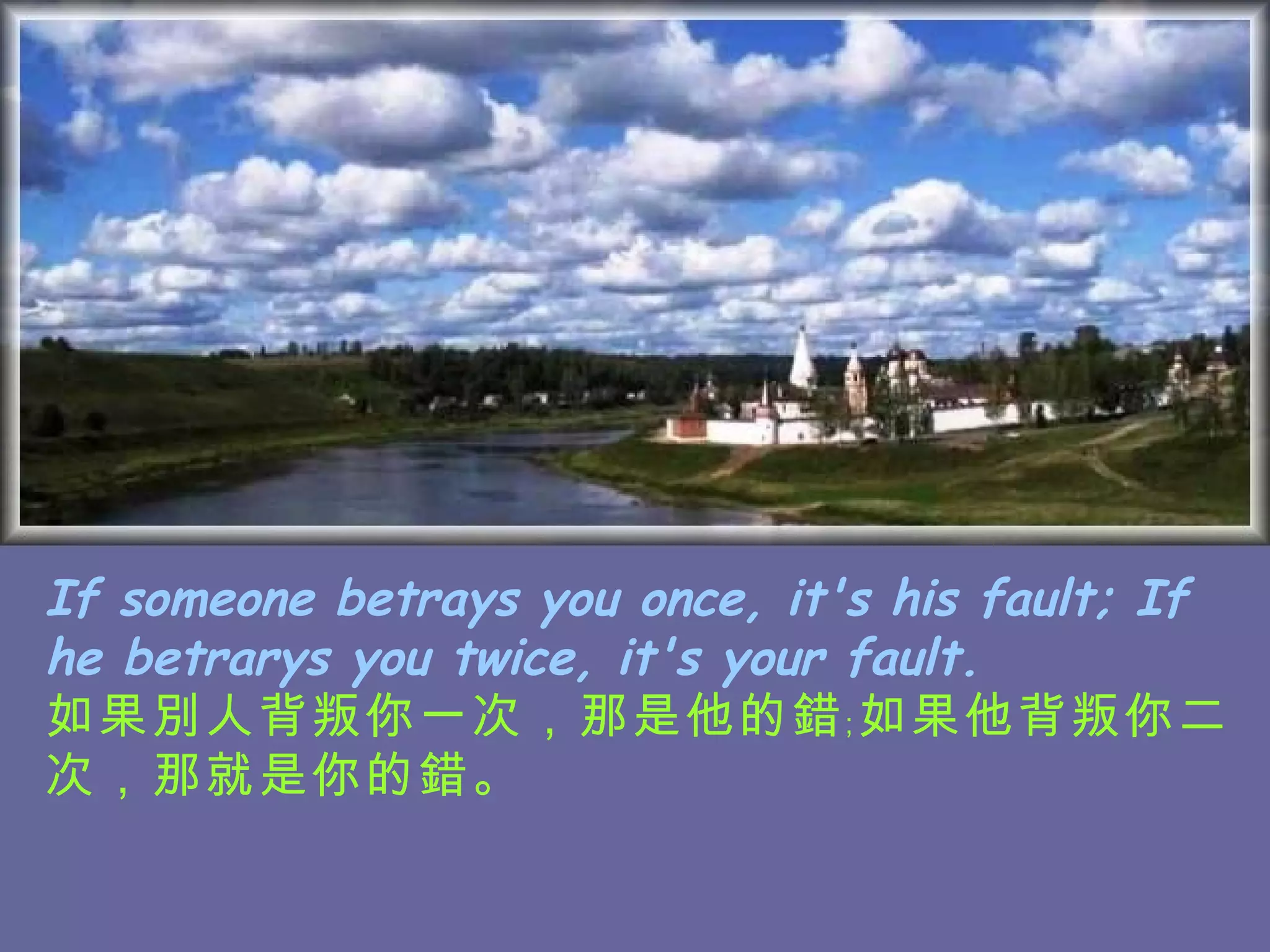 If someone betrays you once, it's his fault; If he betrarys you twice, it's your fault. 如果別人背叛你一次，那是他的錯﹔如果他背叛你二次，那就是你的錯。   