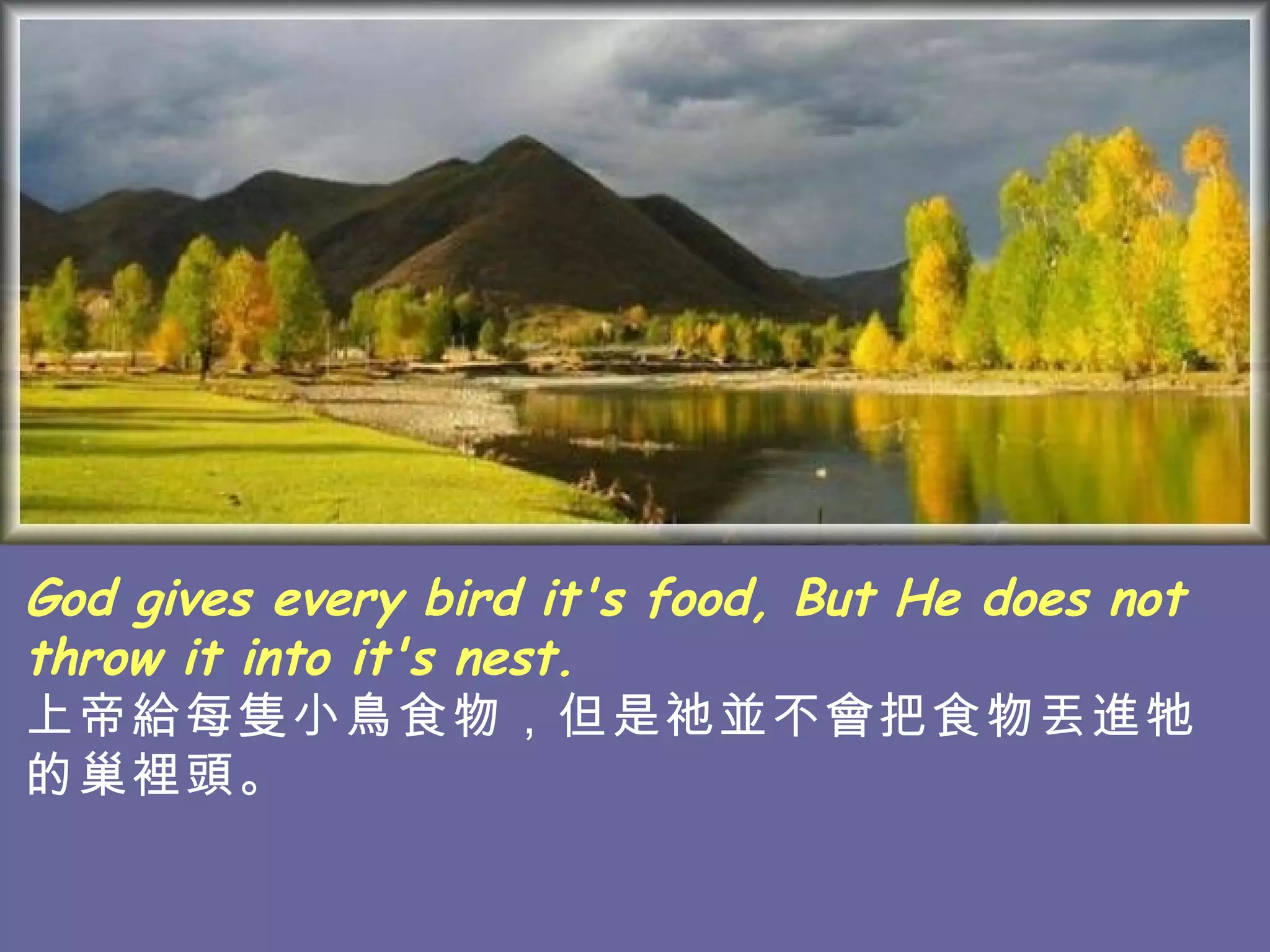 God gives every bird it's food, But He does not throw it into it's nest. 上帝給每隻小鳥食物，但是祂並不會把食物丟進牠的巢裡頭。   