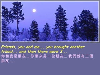 Friends, you and me... you brought another friend... and then there were 3... 你和我是朋友…你帶來另一位朋友…我們就有三個朋友 …  
