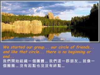 We started our group... our circle of friends... and like that circle... there is no beginning or end... 我們開始組織一個團體…我們這一群朋友…就像一個圈圈…沒有起點也沒沒有終點…   
