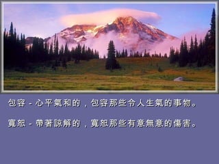 包容－心平氣和的，包容那些令人生氣的事物。 寬恕－帶著諒解的，寬恕那些有意無意的傷害。  