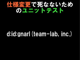 仕様変更で死なないため
  のユニットテスト


d:id:gnarl(team-lab, inc.)
 