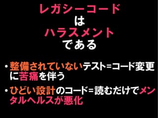 レガシーコード
        は
     ハラスメント
       である
●
  整備されていないテスト=コード変更
  に苦痛を伴う
● ひどい設計のコード=読むだけでメン

  タルヘルスが悪化
 