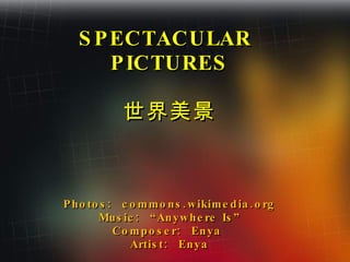 SPECTACULAR  PICTURES 世界美景 Photos:  commons.wikimedia.org Music:  “Anywhere Is” Composer:  Enya  Artist:  Enya 