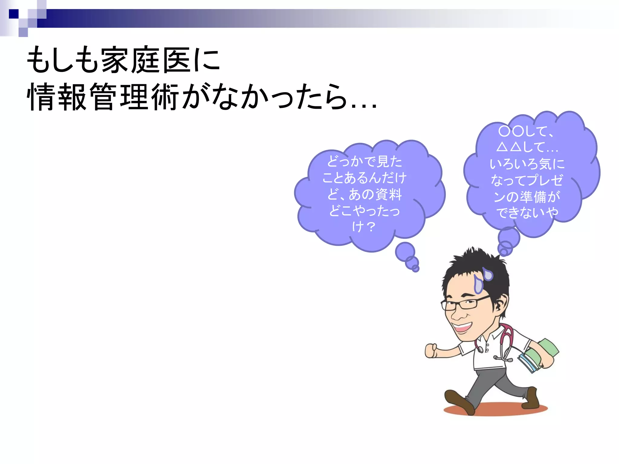 もしも家庭医に
情報管理術がなかったら…
                     ○○して、
                    △△して…
          どっかで見た    いろいろ気に
          ことあるんだけ   なってプレゼ
          ど、あの資料    ンの準備が
           どこやったっ   できないや
             け？
 