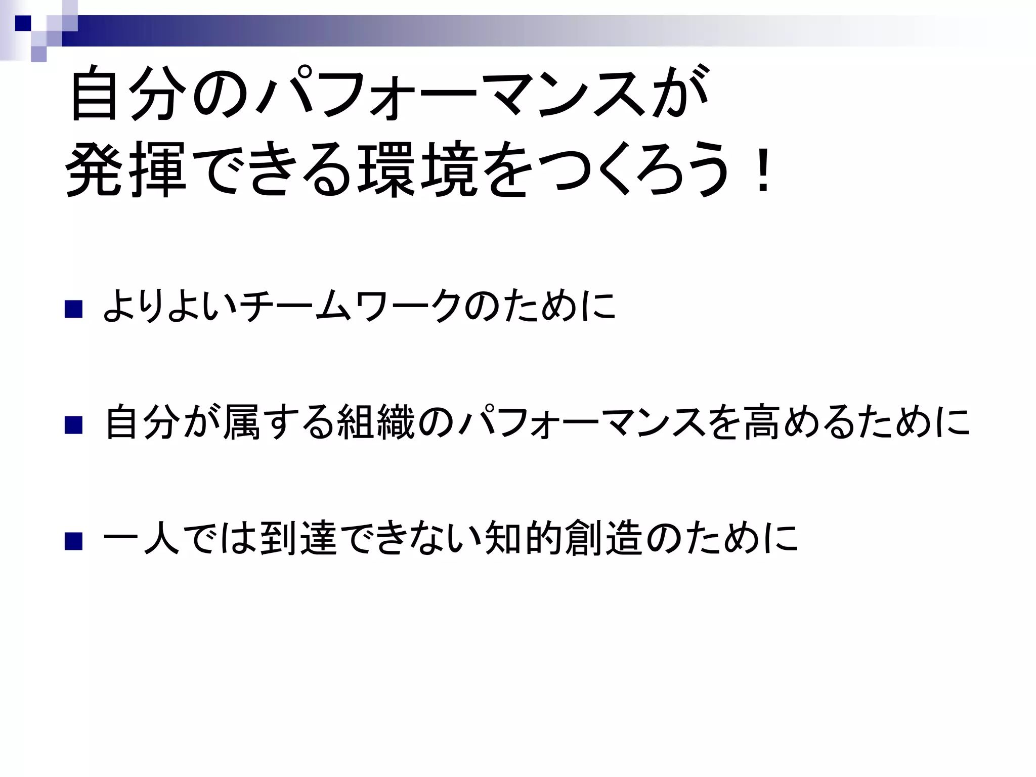 自分のパフォーマンスが
発揮できる環境をつくろう！

   よりよいチームワークのために

   自分が属する組織のパフォーマンスを高めるために

   一人では到達できない知的創造のために
 