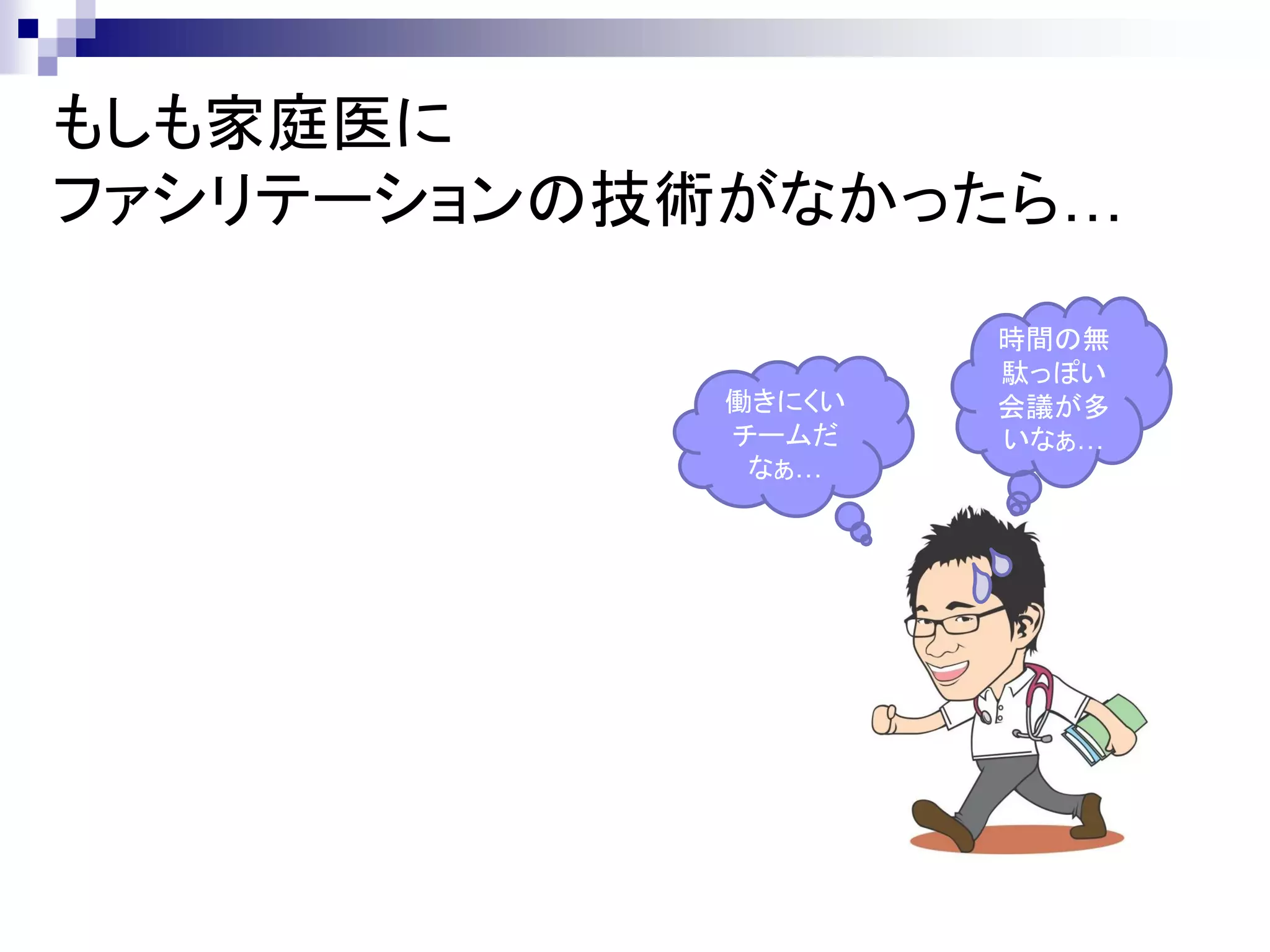 もしも家庭医に
ファシリテーションの技術がなかったら…

                   時間の無
                   駄っぽい
           働きにくい   会議が多
           チームだ    いなぁ…
            なぁ…
 