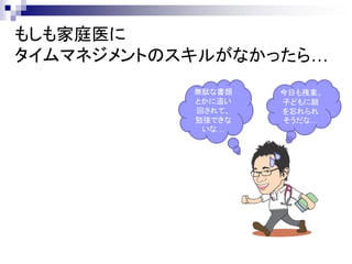 もしも家庭医に
タイムマネジメントのスキルがなかったら…
           無駄な書類   今日も残業。
           とかに追い   子どもに顔
           回されて、   を忘れられ
           勉強できな   そうだな…
            いな…
 