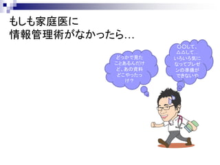 もしも家庭医に
情報管理術がなかったら…
                     ○○して、
                    △△して…
          どっかで見た    いろいろ気に
          ことあるんだけ   なってプレゼ
          ど、あの資料    ンの準備が
           どこやったっ   できないや
             け？
 