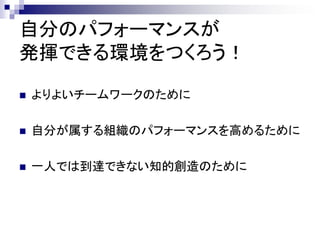 自分のパフォーマンスが
発揮できる環境をつくろう！

   よりよいチームワークのために

   自分が属する組織のパフォーマンスを高めるために

   一人では到達できない知的創造のために
 