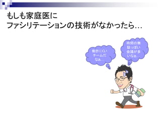 もしも家庭医に
ファシリテーションの技術がなかったら…

                   時間の無
                   駄っぽい
           働きにくい   会議が多
           チームだ    いなぁ…
            なぁ…
 