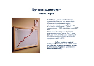 Целева ауд ор
Целевая аудитория –
    инвесторы
         В 2007 году в экономику Волгограда 
         привлечено 22 млрд. ...