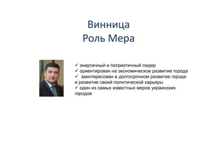 Винница 
    Винница
   Роль Мера
          р

  энергичный и патриотичный лидер
  ориентирован на экономическое развитие города
   заинтересован в долгосрочном развитие города
и развитие своей политической карьеры
  один из самых известных меров украинских
городов
  р д
 