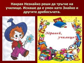 Накрая Незнайко реши да тръгне на училище. Искаше да е умен като Знайко и другите дребосъчета. 