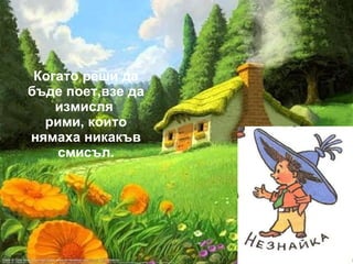 Когато реши да бъде поет,взе да измисля  рими, които нямаха никакъв смисъл. 