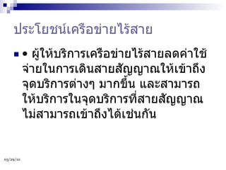 ประโยชน์เครือข่ายไร้สาย •  ผู้ให้บริการเครือข่ายไร้สายลดค่าใช้จ่ายในการเดินสายสัญญาณให้เข้าถึงจุดบริการต่างๆ มากขึ้น และสามารถให้บริการในจุดบริการที่สายสัญญาณไม่สามารถเข้าถึงได้เช่นกัน 