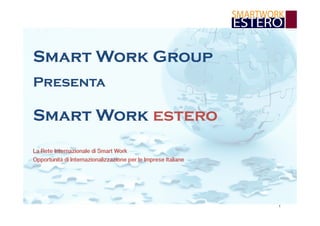 Smart Work Group
Presenta

Smart Work estero
La Rete Internazionale di Smart Work
Opportunità di Internazionalizzazione per le Imprese Italiane

1

 