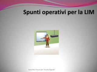 Spunti operativi per la LIM Anna Rita Vizzari per “Scuola Digitale” 