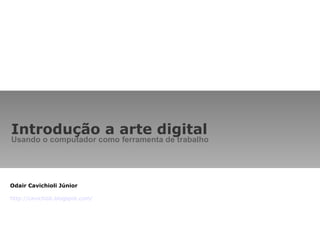 Introdução a arte digital Usando o computador como ferramenta de trabalho Odair Cavichioli Júnior http://cavichioli.blogspot.com/ 