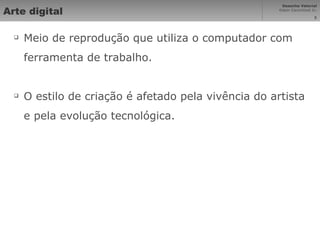 Arte digital Meio de reprodução que utiliza o computador com ferramenta de trabalho. O estilo de criação é afetado pela vivência do artista e pela evolução tecnológica. 