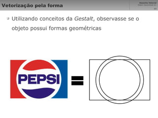Vetorização pela forma Utilizando conceitos da  Gestalt , observasse se o objeto possui formas geométricas  = 