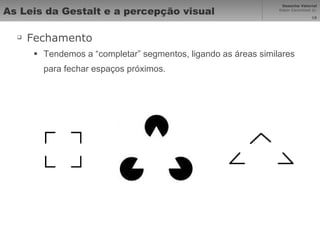 As Leis da Gestalt e a percepção visual Fechamento Tendemos a “completar” segmentos, ligando as áreas similares para fechar espaços próximos. 