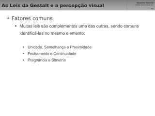 As Leis da Gestalt e a percepção visual Fatores comuns Muitas leis são complementos uma das outras, sendo comuns identificá-las no mesmo elemento: Unidade, Semelhança e Proximidade Fechamento e Continuidade Pregnância e Simetria 