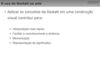 O uso da Gestalt na arte Aplicar os conceitos da Gestalt em uma construção visual contribui para: Interpretação mais rápida Facilitar o reconhecimento a distância Memorização Representação de significados 