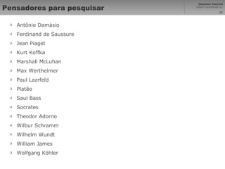 Pensadores para pesquisar Antônio Damásio Ferdinand de Saussure Jean Piaget Kurt Koffka Marshall McLuhan Max Wertheimer Paul Lazrfeld Platão Saul Bass Socrates Theodor Adorno Wilbur Schramm Wilhelm Wundt William James Wolfgang Köhler 