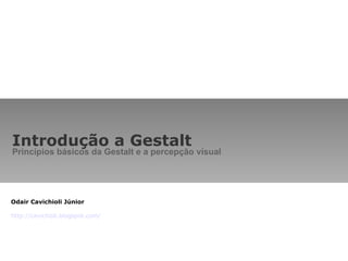Introdução a Gestalt Princípios básicos da Gestalt e a percepção visual Odair Cavichioli Júnior http://cavichioli.blogspot.com/ 