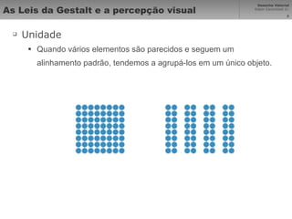 As Leis da Gestalt e a percepção visual Unidade Quando vários elementos são parecidos e seguem um alinhamento padrão, tendemos a agrupá-los em um único objeto. 