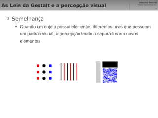 As Leis da Gestalt e a percepção visual Semelhança Quando um objeto possui elementos diferentes, mas que possuem um padrão visual, a percepção tende a separá-los em novos elementos 