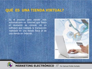 QUÉ ES UNA TIENDA VIRTUAL?

•   Es el proceso para vender más
    automatizado en Internet que hasta
    el momento se conoce, es un
    software que traslada la transacción
    realizada en una tienda física al de
    una tienda en Internet.
 