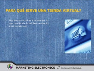 PARA QUÉ SIRVE UNA TIENDA VIRTUAL?

•   Una tienda virtual es a la Internet, lo
    que una tienda de ladrillos y cemento
    es al mundo real.
 