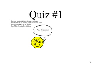 Quiz #1
Put your name on a piece of paper. ­ top right
Put the date on the piece of paper ­ under your name
Put "Squares Quiz" in the middle
Put "Math 9" on the left side (top)

                                           Yes.  I love quizzes!




                                                                   1
 