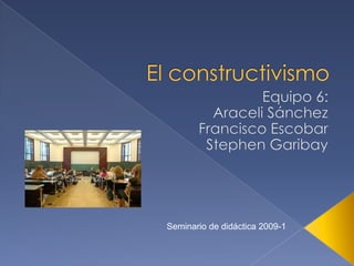 El constructivismo Equipo 6: Araceli Sánchez Francisco Escobar Stephen Garibay Seminario de didáctica 2009-1 