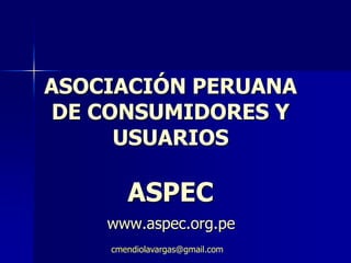 ASOCIACIÓN PERUANA
 DE CONSUMIDORES Y
      USUARIOS

       ASPEC
    www.aspec.org.pe
    cmendiolavargas@gmail.com
 