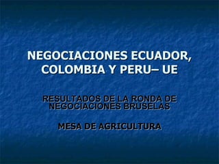 NEGOCIACIONES ECUADOR, COLOMBIA Y PERU– UE RESULTADOS DE LA RONDA DE NEGOCIACIONES BRUSELAS MESA DE AGRICULTURA 