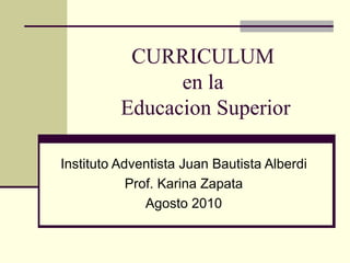 CURRICULUM  en la  Educacion Superior Instituto Adventista Juan Bautista Alberdi Prof. Karina Zapata Agosto 2010 