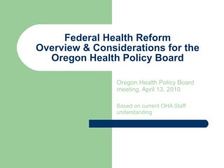 Federal Health Reform Overview & Considerations for the Oregon Health Policy Board Oregon Health Policy Board meeting, April 13, 2010 Based on current OHA Staff understanding 