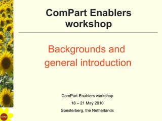 ComPart Enablers workshop Backgrounds and  general introduction ComPart-Enablers workshop 18 – 21 May 2010 Soesterberg, the Netherlands 