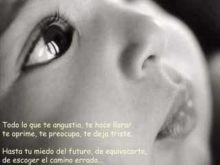 Todo lo que te angustia, te hace llorar, te oprime, te preocupa, te deja triste. Hasta tu miedo del futuro, de equivocarte, de escoger el camino errado... 