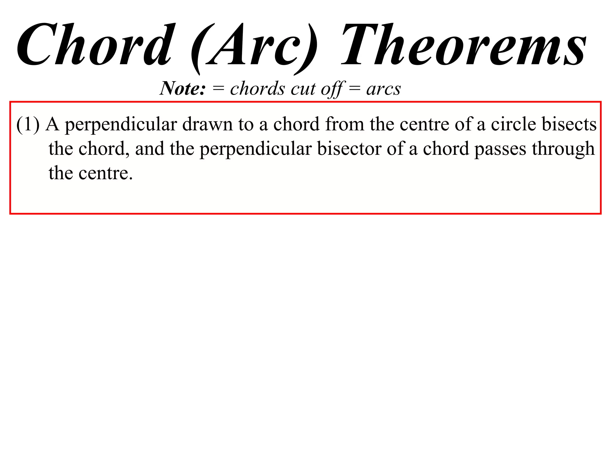 Chord (Arc) Theorems Note:  = chords cut off = arcs (1) A perpendicular drawn to a chord from the centre of a circle bisects the chord, and the perpendicular bisector of a chord passes through the centre. 