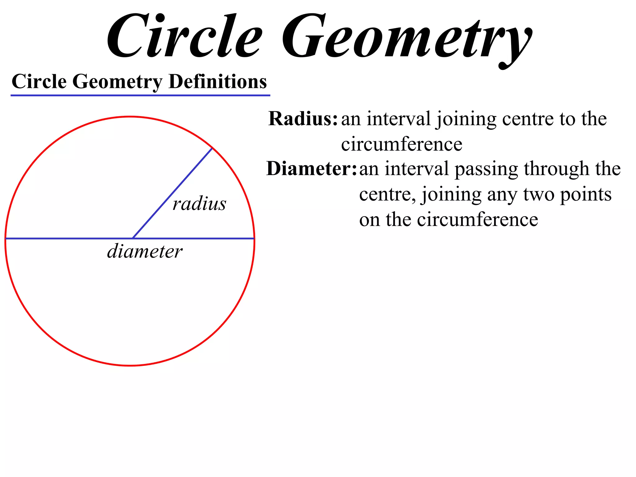 Circle Geometry Circle Geometry Definitions Radius: an interval joining centre to the circumference radius Diameter: an interval passing through the centre, joining any two points on the circumference diameter 